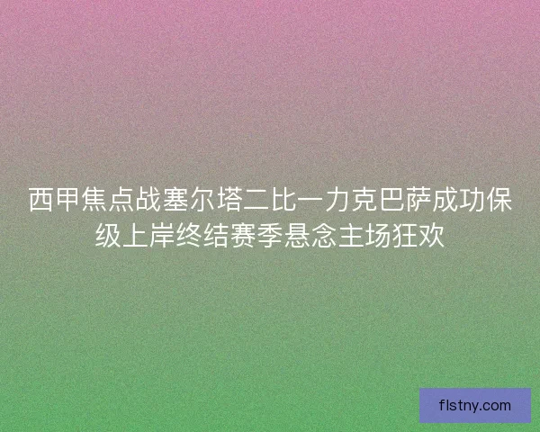 西甲焦点战塞尔塔二比一力克巴萨成功保级上岸终结赛季悬念主场狂欢