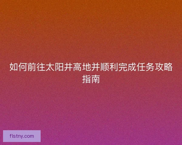 如何前往太阳井高地并顺利完成任务攻略指南