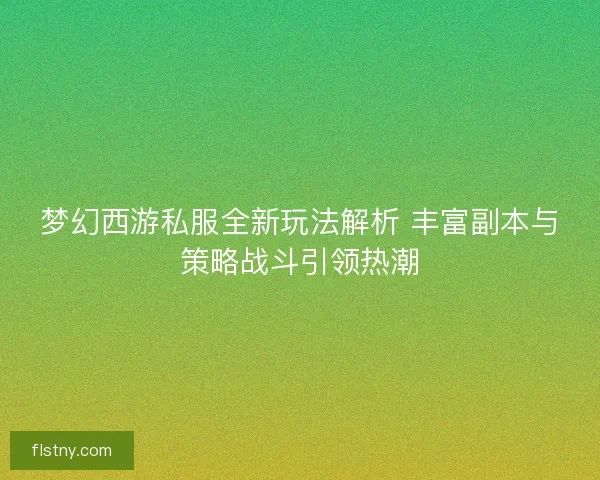 梦幻西游私服全新玩法解析 丰富副本与策略战斗引领热潮