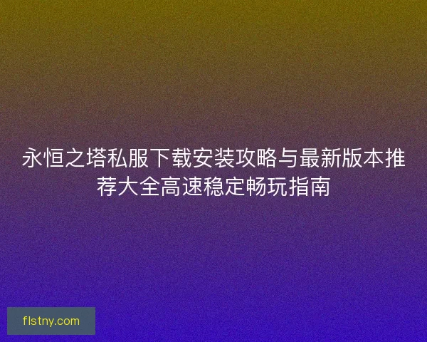 永恒之塔私服下载安装攻略与最新版本推荐大全高速稳定畅玩指南