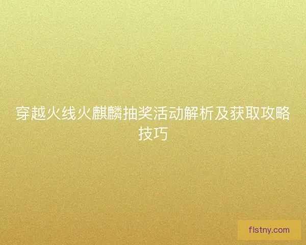 穿越火线火麒麟抽奖活动解析及获取攻略技巧