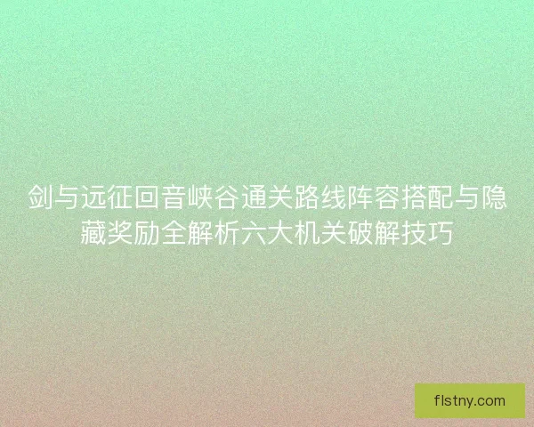 剑与远征回音峡谷通关路线阵容搭配与隐藏奖励全解析六大机关破解技巧