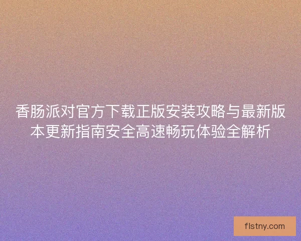 香肠派对官方下载正版安装攻略与最新版本更新指南安全高速畅玩体验全解析