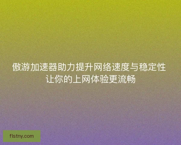 傲游加速器助力提升网络速度与稳定性 让你的上网体验更流畅