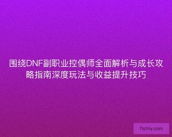 围绕DNF副职业控偶师全面解析与成长攻略指南深度玩法与收益提升技巧