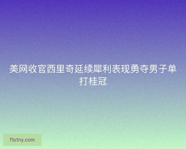 美网收官西里奇延续犀利表现勇夺男子单打桂冠