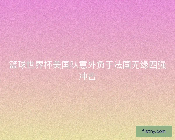 篮球世界杯美国队意外负于法国无缘四强冲击