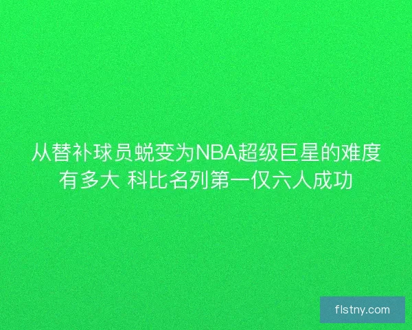 从替补球员蜕变为NBA超级巨星的难度有多大 科比名列第一仅六人成功