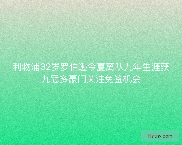 利物浦32岁罗伯逊今夏离队九年生涯获九冠多豪门关注免签机会