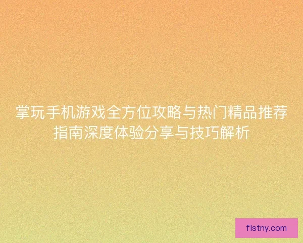 掌玩手机游戏全方位攻略与热门精品推荐指南深度体验分享与技巧解析