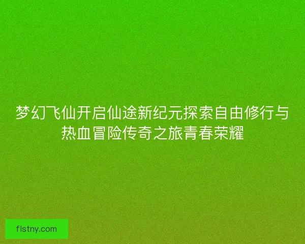 梦幻飞仙开启仙途新纪元探索自由修行与热血冒险传奇之旅青春荣耀