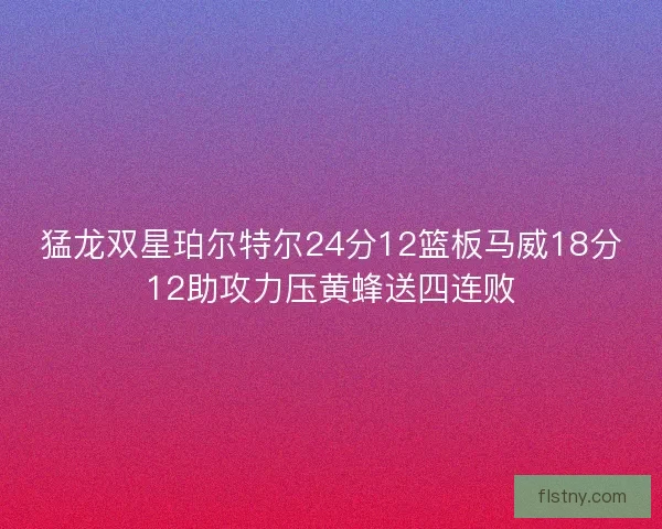 猛龙双星珀尔特尔24分12篮板马威18分12助攻力压黄蜂送四连败
