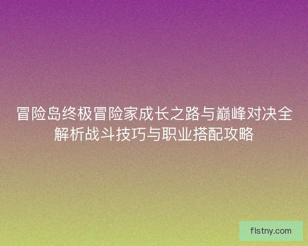 冒险岛终极冒险家成长之路与巅峰对决全解析战斗技巧与职业搭配攻略