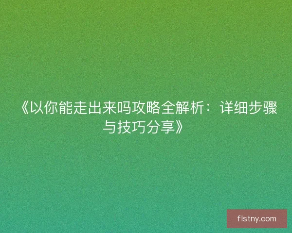 《以你能走出来吗攻略全解析：详细步骤与技巧分享》