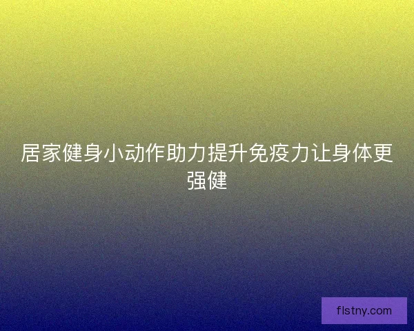 居家健身小动作助力提升免疫力让身体更强健
