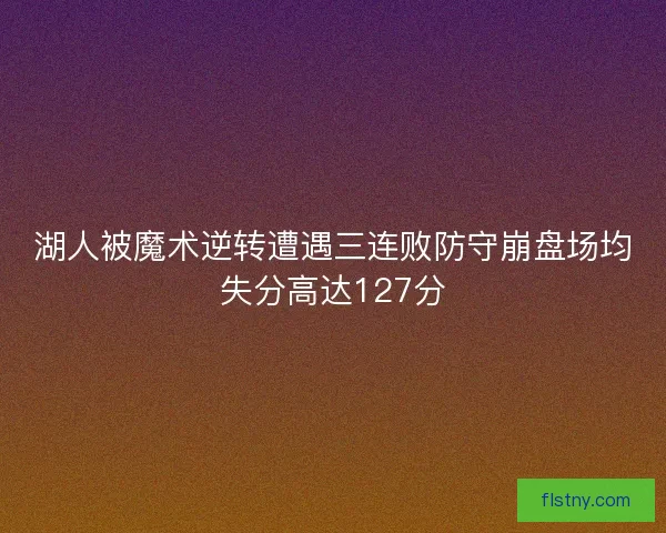 湖人被魔术逆转遭遇三连败防守崩盘场均失分高达127分