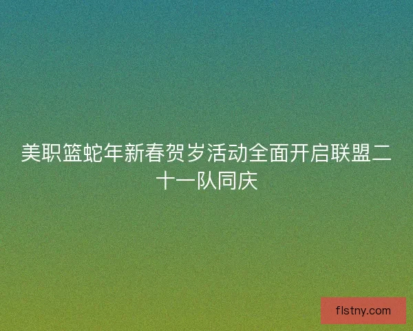 美职篮蛇年新春贺岁活动全面开启联盟二十一队同庆