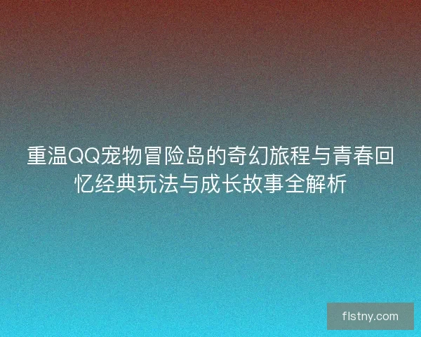 重温QQ宠物冒险岛的奇幻旅程与青春回忆经典玩法与成长故事全解析