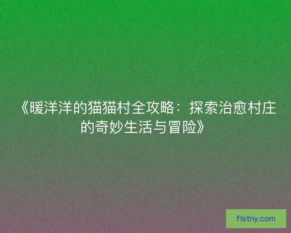 《暖洋洋的猫猫村全攻略：探索治愈村庄的奇妙生活与冒险》