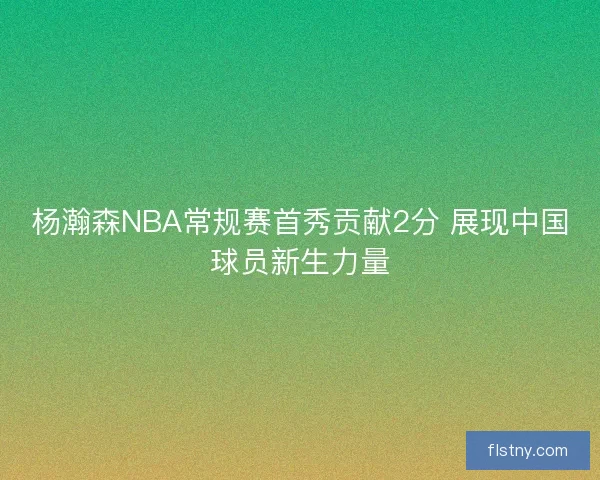 杨瀚森NBA常规赛首秀贡献2分 展现中国球员新生力量