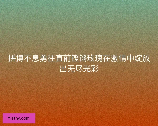 拼搏不息勇往直前铿锵玫瑰在激情中绽放出无尽光彩