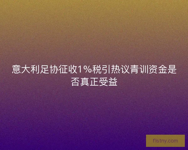 意大利足协征收1%税引热议青训资金是否真正受益
