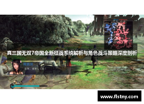 真三国无双7帝国全新征战系统解析与角色战斗策略深度剖析