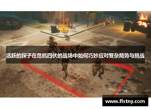 活跃的探子在危机四伏的战场中如何巧妙应对复杂局势与挑战